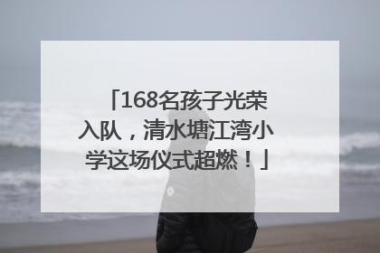 168名孩子光荣入队，清水塘江湾小学这场仪式超燃！