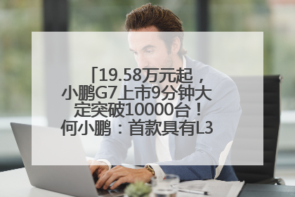 19.58万元起，小鹏G7上市9分钟大定突破10000台！何小鹏：首款具有L3级算力的AI汽车！雷军此前预祝发布成功