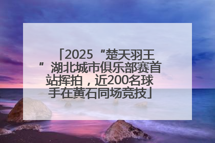 2025“楚天羽王”湖北城市俱乐部赛首站挥拍，近200名球手在黄石同场竞技