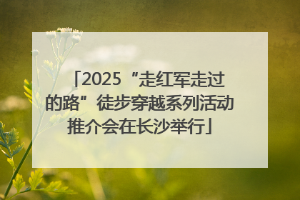 2025“走红军走过的路”徒步穿越系列活动推介会在长沙举行