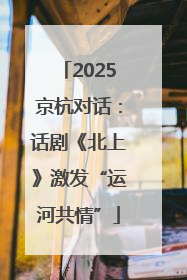 2025京杭对话：话剧《北上》激发“运河共情”