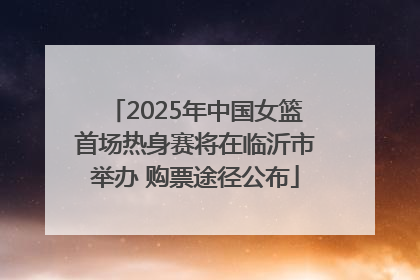 2025年中国女篮首场热身赛将在临沂市举办 购票途径公布