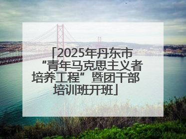 2025年丹东市“青年马克思主义者培养工程”暨团干部培训班开班