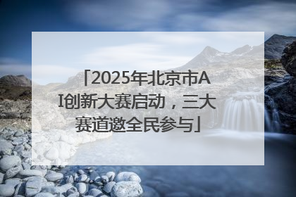 2025年北京市AI创新大赛启动，三大赛道邀全民参与