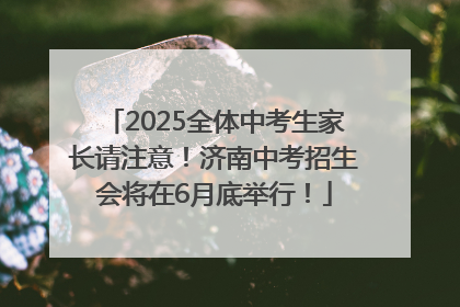2025全体中考生家长请注意！济南中考招生会将在6月底举行！