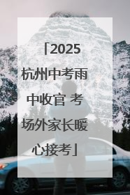 2025杭州中考雨中收官 考场外家长暖心接考