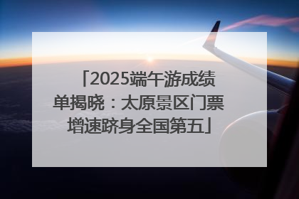 2025端午游成绩单揭晓：太原景区门票增速跻身全国第五