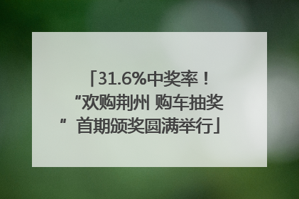 31.6%中奖率！“欢购荆州 购车抽奖”首期颁奖圆满举行