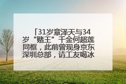 31岁章泽天与34岁“赌王”千金何超莲同框，此前曾现身京东深圳总部，请工友喝冰饮，点了300多杯