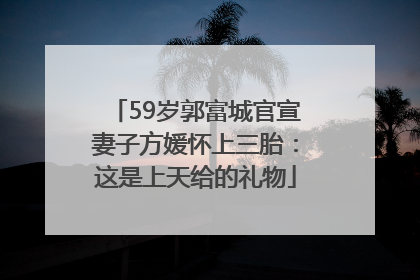 59岁郭富城官宣妻子方媛怀上三胎：这是上天给的礼物