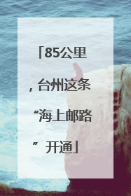 85公里，台州这条“海上邮路”开通