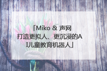 Miko & 声网 打造更拟人、更沉浸的AI儿童教育机器人