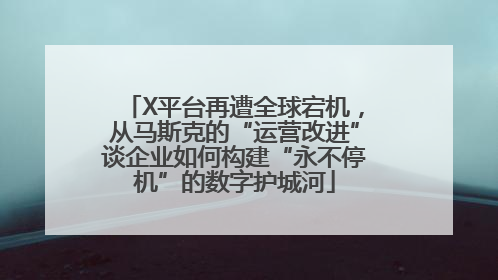 X平台再遭全球宕机，从马斯克的“运营改进”谈企业如何构建“永不停机”的数字护城河