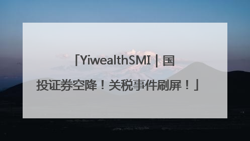 YiwealthSMI｜国投证券空降！关税事件刷屏！